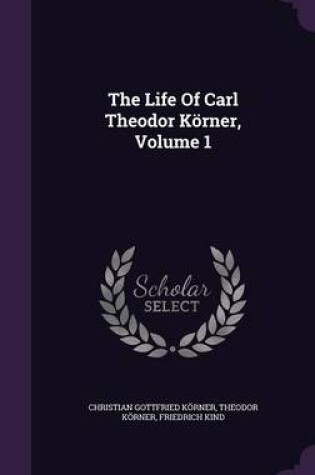 Cover of The Life of Carl Theodor Korner, Volume 1