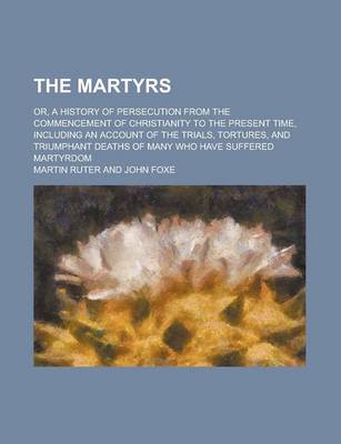 Book cover for The Martyrs; Or, a History of Persecution from the Commencement of Christianity to the Present Time, Including an Account of the Trials, Tortures, and