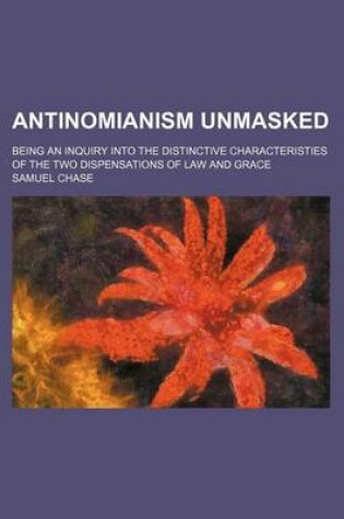 Cover of Antinomianism Unmasked; Being an Inquiry Into the Distinctive Characteristies of the Two Dispensations of Law and Grace