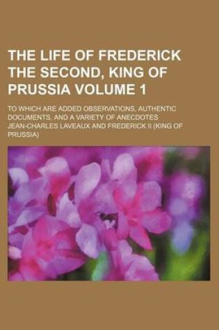 Cover of The Life of Frederick the Second, King of Prussia Volume 1; To Which Are Added Observations, Authentic Documents, and a Variety of Anecdotes