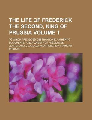 Book cover for The Life of Frederick the Second, King of Prussia Volume 1; To Which Are Added Observations, Authentic Documents, and a Variety of Anecdotes