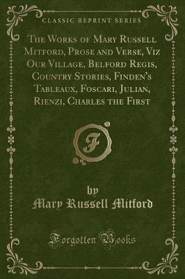 Book cover for The Works of Mary Russell Mitford, Prose and Verse, Viz Our Village, Belford Regis, Country Stories, Finden's Tableaux, Foscari, Julian, Rienzi, Charles the First (Classic Reprint)