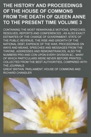 Cover of The History and Proceedings of the House of Commons from the Death of Queen Anne to the Present Time Volume 3; Containing the Most Remarkable Motions, Speeches, Resolves, Reports and Conferences; As Also Exact Estimates of the Charge of Government, State of th