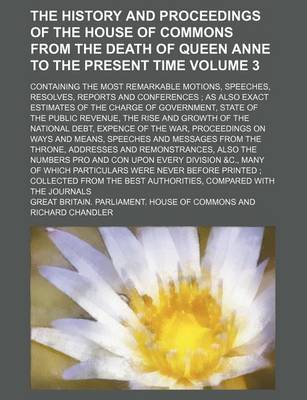 Book cover for The History and Proceedings of the House of Commons from the Death of Queen Anne to the Present Time Volume 3; Containing the Most Remarkable Motions, Speeches, Resolves, Reports and Conferences; As Also Exact Estimates of the Charge of Government, State of th