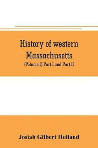 Cover of History of western Massachusetts. The counties of Hampden, Hampshire, Franklin, and Berkshire. Embracing an outline aspects and leading interests, and separate histories of its one hundred towns (Volume I) Part I and Part II.