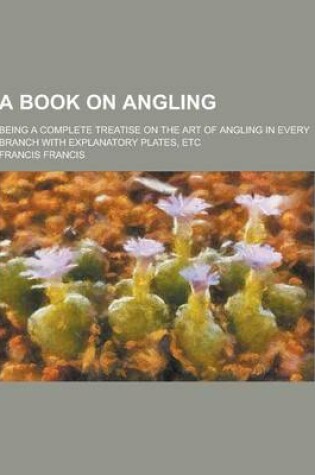 Cover of A Book on Angling; Being a Complete Treatise on the Art of Angling in Every Branch with Explanatory Plates, Etc