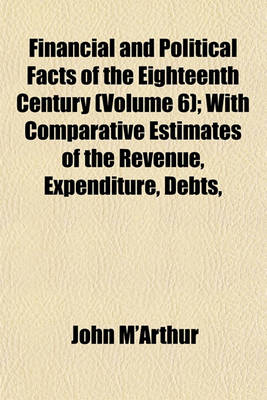 Book cover for Financial and Political Facts of the Eighteenth Century (Volume 6); With Comparative Estimates of the Revenue, Expenditure, Debts,