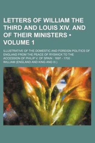 Cover of Letters of William the Third and Louis XIV. and of Their Ministers (Volume 1); Illustrative of the Domestic and Foreign Politics of England from the P