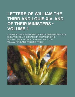 Book cover for Letters of William the Third and Louis XIV. and of Their Ministers (Volume 1); Illustrative of the Domestic and Foreign Politics of England from the P