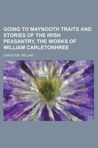 Cover of Going to Maynooth Traits and Stories of the Irish Peasantry, the Works of William Carletonhree Volume T