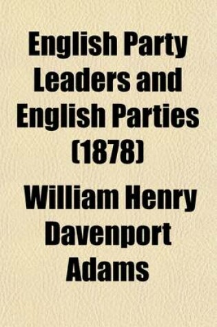 Cover of English Party Leaders and English Parties Volume 2; From Walpole to Peel. Including a Review of the Political History of the Last One Hundered and Fifty Years