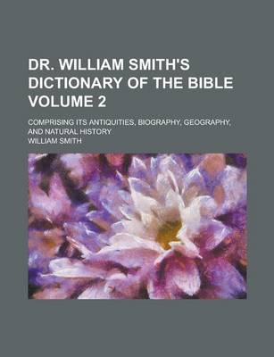 Book cover for Dr. William Smith's Dictionary of the Bible; Comprising Its Antiquities, Biography, Geography, and Natural History Volume 2