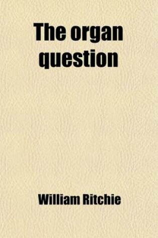 Cover of The Organ Question; Statements by Dr Ritchie, and Dr Porteous, for and Against the Use of the Organ in Public Worship, in the Proceedings of the Presbytery of Glasgow 1807-8, with an Intr. Notice, by R.S. Candlish