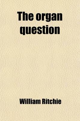 Book cover for The Organ Question; Statements by Dr Ritchie, and Dr Porteous, for and Against the Use of the Organ in Public Worship, in the Proceedings of the Presbytery of Glasgow 1807-8, with an Intr. Notice, by R.S. Candlish