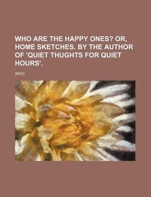 Book cover for Who Are the Happy Ones?; Or, Home Sketches. by the Author of 'Quiet Thughts for Quiet Hours'.