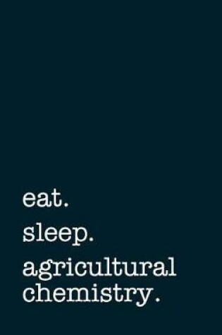 Cover of Eat. Sleep. Agricultural Chemistry. - Lined Notebook