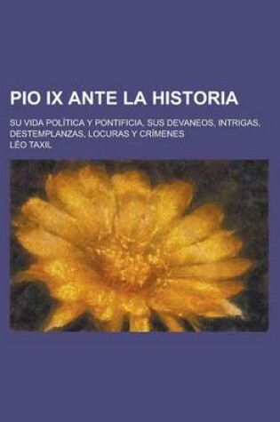 Cover of Pio IX Ante La Historia; Su Vida Politica y Pontificia, Sus Devaneos, Intrigas, Destemplanzas, Locuras y Crimenes