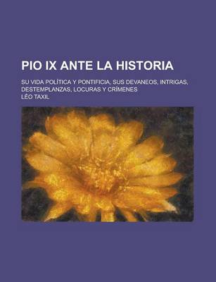 Book cover for Pio IX Ante La Historia; Su Vida Politica y Pontificia, Sus Devaneos, Intrigas, Destemplanzas, Locuras y Crimenes