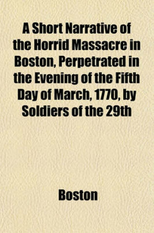 Cover of A Short Narrative of the Horrid Massacre in Boston, Perpetrated in the Evening of the Fifth Day of March, 1770, by Soldiers of the 29th