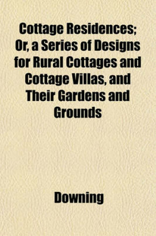 Cover of Cottage Residences; Or, a Series of Designs for Rural Cottages and Cottage Villas, and Their Gardens and Grounds