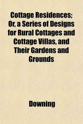 Book cover for Cottage Residences; Or, a Series of Designs for Rural Cottages and Cottage Villas, and Their Gardens and Grounds