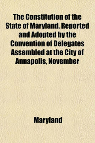 Cover of The Constitution of the State of Maryland, Reported and Adopted by the Convention of Delegates Assembled at the City of Annapolis, November