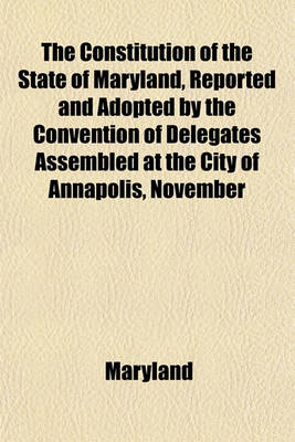 Book cover for The Constitution of the State of Maryland, Reported and Adopted by the Convention of Delegates Assembled at the City of Annapolis, November