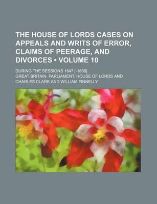 Book cover for The House of Lords Cases on Appeals and Writs of Error, Claims of Peerage, and Divorces (Volume 10); During the Sessions 1847 [-1866]