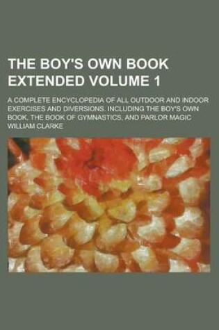 Cover of The Boy's Own Book Extended; A Complete Encyclopedia of All Outdoor and Indoor Exercises and Diversions. Including the Boy's Own Book, the Book of Gym