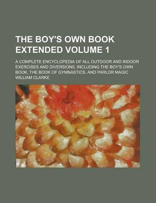 Book cover for The Boy's Own Book Extended; A Complete Encyclopedia of All Outdoor and Indoor Exercises and Diversions. Including the Boy's Own Book, the Book of Gym