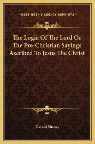 Cover of The Logia Of The Lord Or The Pre-Christian Sayings Ascribed To Jesus The Christ