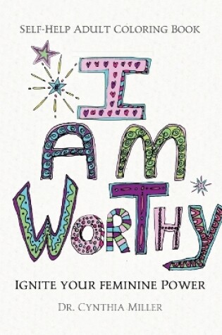 Cover of I AM WORTHY - Ignite Your Feminine Power - Self-Help Adult Coloring Book for Awakening, Relaxing, and Stress Relieving