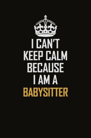 Cover of I Can't Keep Calm Because I Am A Babysitter