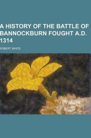 Cover of A History of the Battle of Bannockburn Fought A.D. 1314