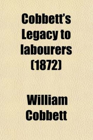 Cover of Cobbett's Legacy to Labourers; Or, What Is the Right Which the Lords, Baronets, and Squires Have to the Lands of England? in 6 Letters