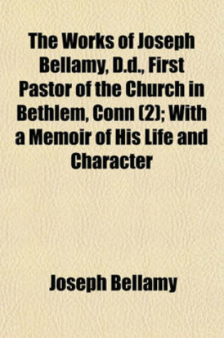 Cover of The Works of Joseph Bellamy, D.D., First Pastor of the Church in Bethlem, Conn (2); With a Memoir of His Life and Character