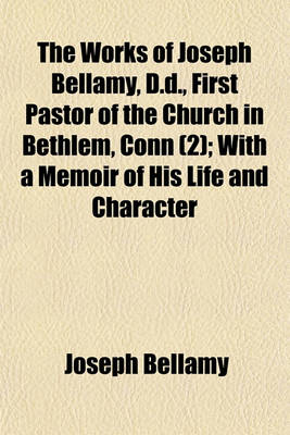 Book cover for The Works of Joseph Bellamy, D.D., First Pastor of the Church in Bethlem, Conn (2); With a Memoir of His Life and Character