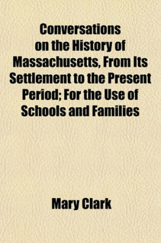 Cover of Conversations on the History of Massachusetts, from Its Settlement to the Present Period; For the Use of Schools and Families