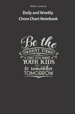 Cover of Be The Parent Today That You Want Your Kids To Memember Tomorrow - Daily and Weekly Chore Chart Notebook