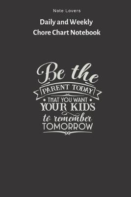 Book cover for Be The Parent Today That You Want Your Kids To Memember Tomorrow - Daily and Weekly Chore Chart Notebook