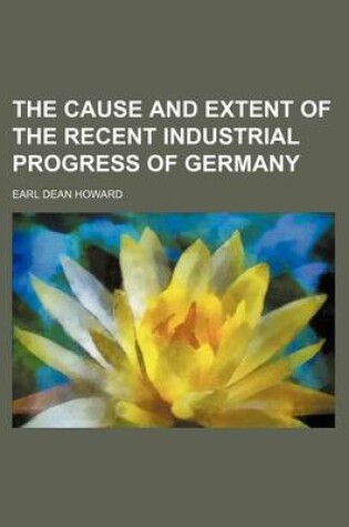 Cover of The Cause and Extent of the Recent Industrial Progress of Germany