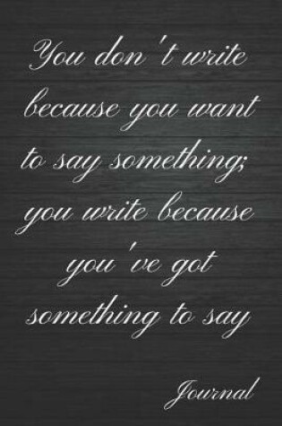 Cover of You Don't Write Because You Want to Say Something; You Write Because You've Got Something to Say Journal