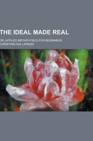 Cover of The Ideal Made Real; Or, Applied Metaphysics for Beginners