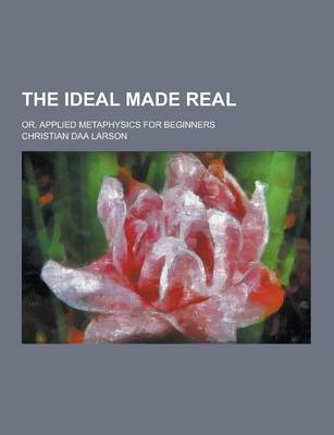 Book cover for The Ideal Made Real; Or, Applied Metaphysics for Beginners
