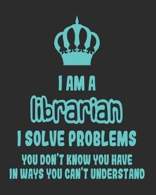 Book cover for I Am a Librarian I Solve Problems You Don't Know You Have In Ways You Can't Understand