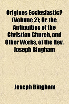 Book cover for Origines Ecclesiasticae (Volume 2); Or, the Antiquities of the Christian Church, and Other Works, of the REV. Joseph Bingham