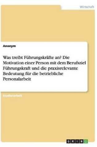 Cover of Was treibt Führungskräfte an? Die Motivation einer Person mit dem Berufsziel Führungskraft und die praxisrelevante Bedeutung für die betriebliche Personalarbeit