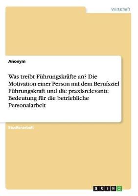 Book cover for Was treibt Führungskräfte an? Die Motivation einer Person mit dem Berufsziel Führungskraft und die praxisrelevante Bedeutung für die betriebliche Personalarbeit