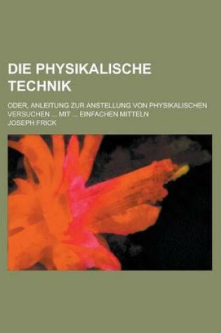 Cover of Die Physikalische Technik; Oder, Anleitung Zur Anstellung Von Physikalischen Versuchen ... Mit ... Einfachen Mitteln