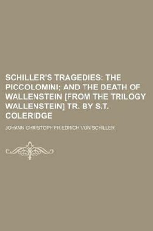 Cover of Schiller's Tragedies; The Piccolomini and the Death of Wallenstein [From the Trilogy Wallenstein] Tr. by S.T. Coleridge